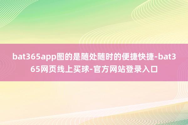bat365app图的是随处随时的便捷快捷-bat365网页线上买球-官方网站登录入口