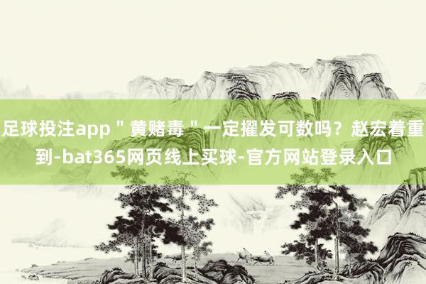 足球投注app"黄赌毒"一定擢发可数吗?赵宏着重到-bat365网页线上买球-官方网站登录入口