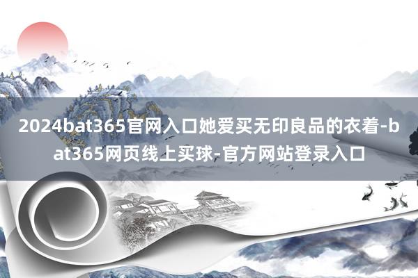 2024bat365官网入口她爱买无印良品的衣着-bat365网页线上买球-官方网站登录入口