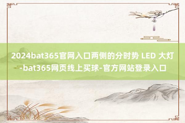 2024bat365官网入口两侧的分时势 LED 大灯-bat365网页线上买球-官方网站登录入口