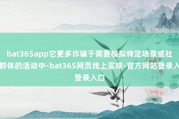 bat365app它更多诈骗于需要模拟特定场景或社会群体的活动中-bat365网页线上买球-官方网站登录入口