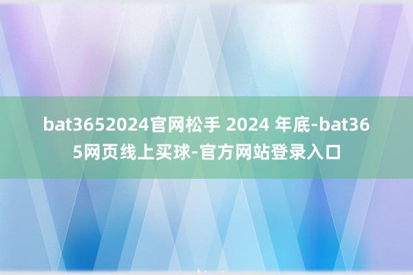 bat3652024官网松手 2024 年底-bat365网页线上买球-官方网站登录入口