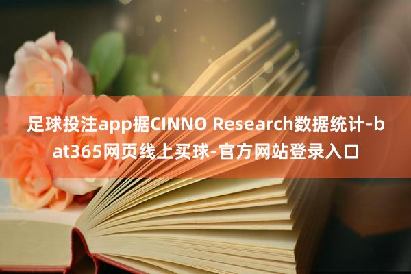 足球投注app据CINNO Research数据统计-bat365网页线上买球-官方网站登录入口