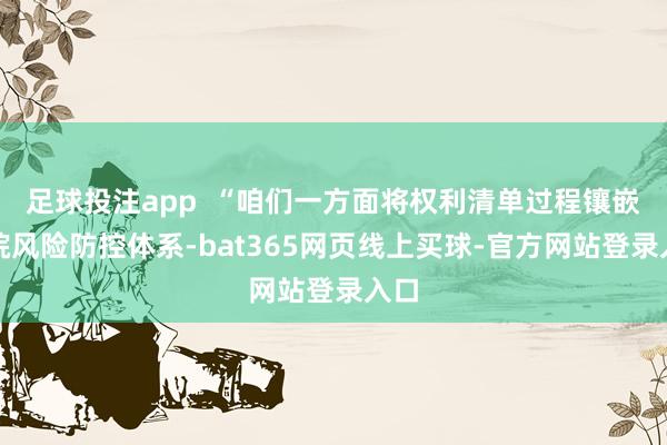 足球投注app  “咱们一方面将权利清单过程镶嵌病院风险防控体系-bat365网页线上买球-官方网站登录入口