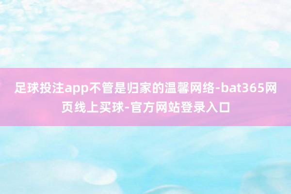 足球投注app不管是归家的温馨网络-bat365网页线上买球-官方网站登录入口