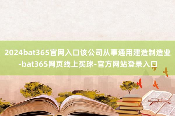 2024bat365官网入口该公司从事通用建造制造业-bat365网页线上买球-官方网站登录入口