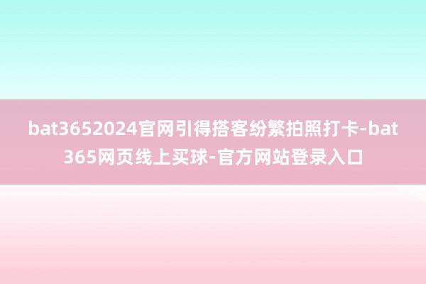bat3652024官网引得搭客纷繁拍照打卡-bat365网页线上买球-官方网站登录入口