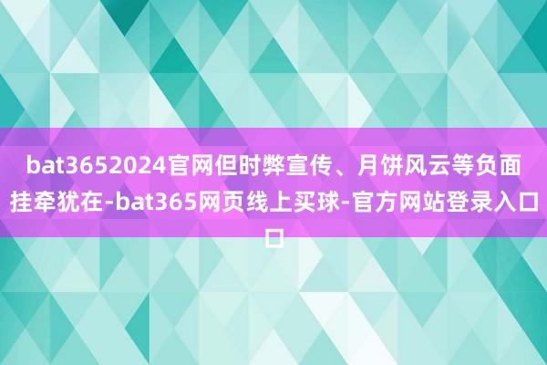 bat3652024官网但时弊宣传、月饼风云等负面挂牵犹在-bat365网页线上买球-官方网站登录入口