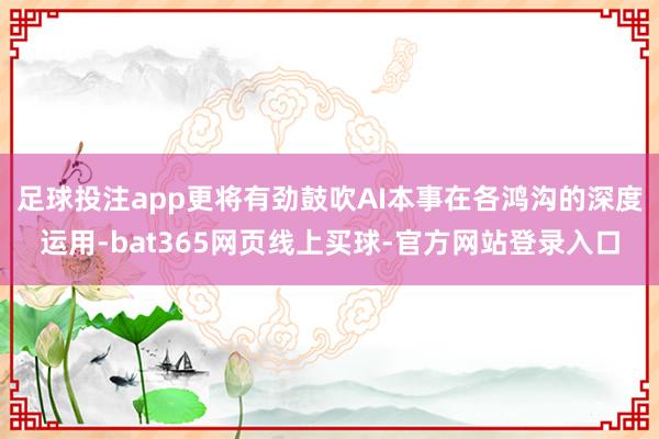 足球投注app更将有劲鼓吹AI本事在各鸿沟的深度运用-bat365网页线上买球-官方网站登录入口