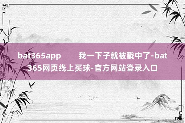 bat365app 我一下子就被戳中了-bat365网页线上买球-官方网站登录入口