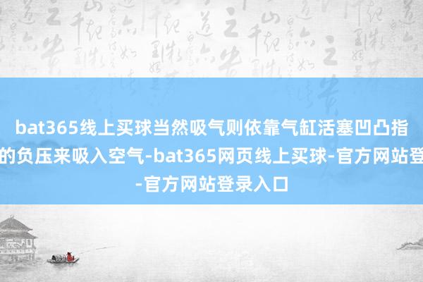 bat365线上买球当然吸气则依靠气缸活塞凹凸指令产生的负压来吸入空气-bat365网页线上买球-官方网站登录入口