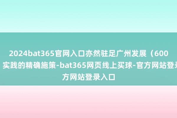 2024bat365官网入口亦然驻足广州发展(600098)实践的精确施策-bat365网页线上买球-官方网站登录入口