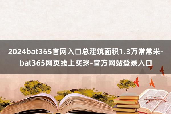 2024bat365官网入口总建筑面积1.3万常常米-bat365网页线上买球-官方网站登录入口