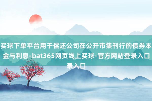 买球下单平台用于偿还公司在公开市集刊行的债券本金与利息-bat365网页线上买球-官方网站登录入口