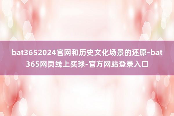 bat3652024官网和历史文化场景的还原-bat365网页线上买球-官方网站登录入口