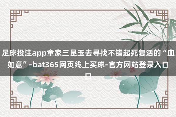 足球投注app童家三昆玉去寻找不错起死复活的“血如意”-bat365网页线上买球-官方网站登录入口