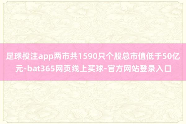 足球投注app两市共1590只个股总市值低于50亿元-bat365网页线上买球-官方网站登录入口