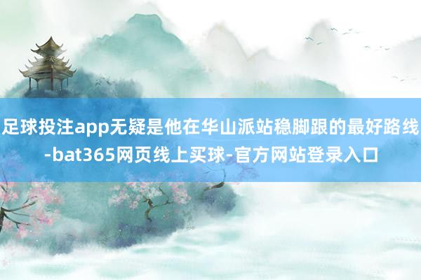 足球投注app无疑是他在华山派站稳脚跟的最好路线-bat365网页线上买球-官方网站登录入口