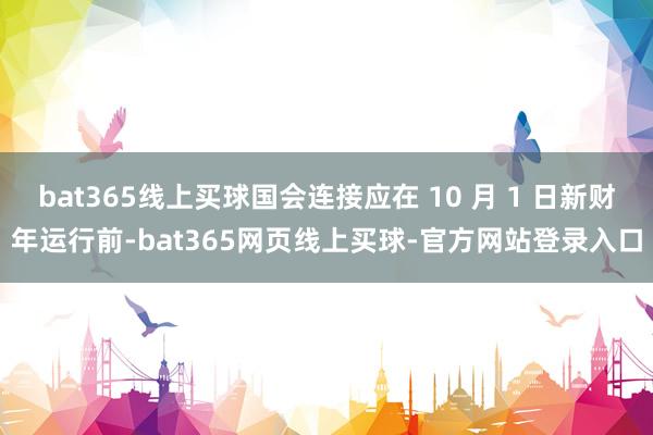 bat365线上买球国会连接应在 10 月 1 日新财年运行前-bat365网页线上买球-官方网站登录入口