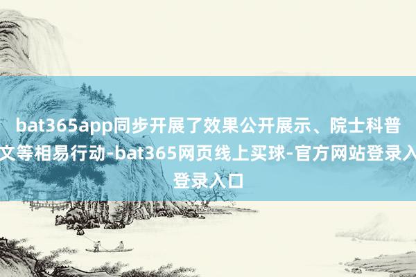 bat365app同步开展了效果公开展示、院士科普呈文等相易行动-bat365网页线上买球-官方网站登录入口
