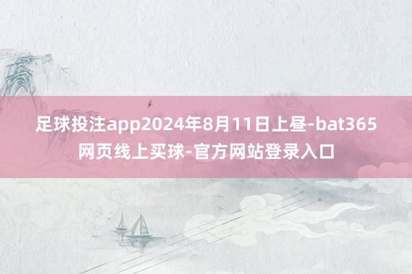 足球投注app2024年8月11日上昼-bat365网页线上买球-官方网站登录入口