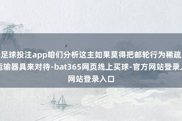 足球投注app咱们分析这主如果莫得把邮轮行为稀疏的运输器具来对待-bat365网页线上买球-官方网站登录入口