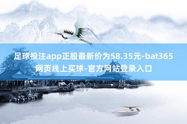 足球投注app正股最新价为58.35元-bat365网页线上买球-官方网站登录入口