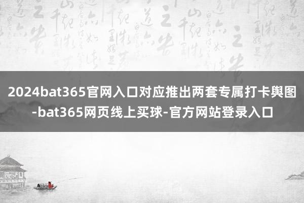 2024bat365官网入口对应推出两套专属打卡舆图-bat365网页线上买球-官方网站登录入口