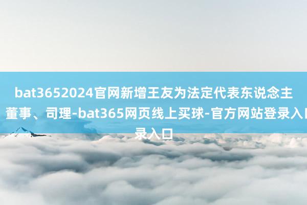 bat3652024官网新增王友为法定代表东说念主、董事、司理-bat365网页线上买球-官方网站登录入口