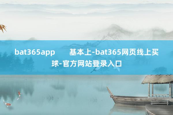 bat365app       基本上-bat365网页线上买球-官方网站登录入口