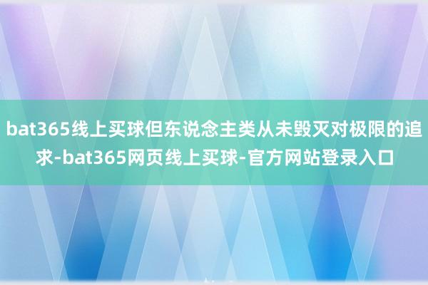 bat365线上买球但东说念主类从未毁灭对极限的追求-bat365网页线上买球-官方网站登录入口