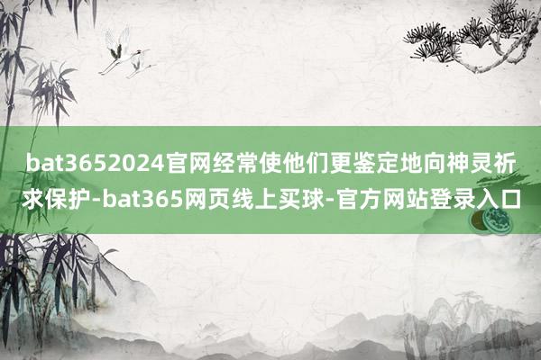 bat3652024官网经常使他们更鉴定地向神灵祈求保护-bat365网页线上买球-官方网站登录入口