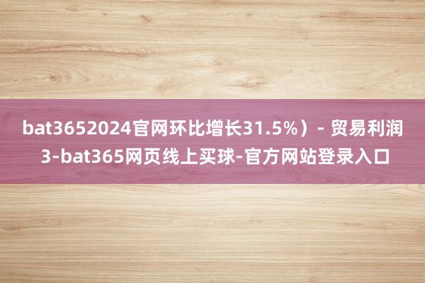 bat3652024官网环比增长31.5%）- 贸易利润 3-bat365网页线上买球-官方网站登录入口