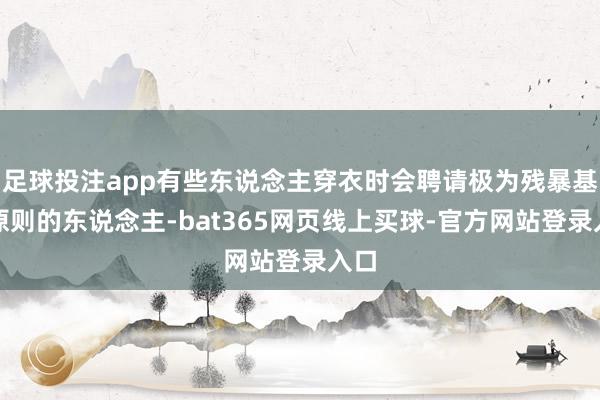 足球投注app有些东说念主穿衣时会聘请极为残暴基础原则的东说念主-bat365网页线上买球-官方网站登录入口