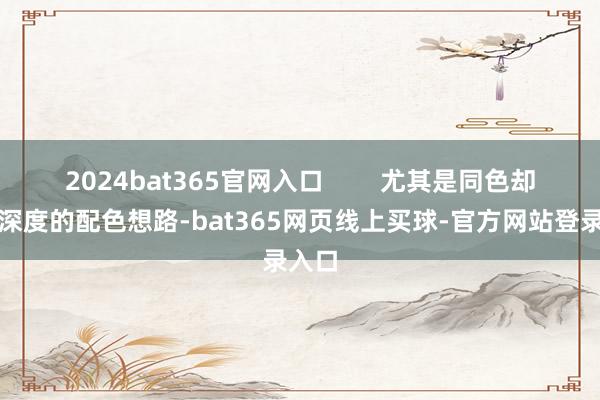 2024bat365官网入口        尤其是同色却不同深度的配色想路-bat365网页线上买球-官方网站登录入口