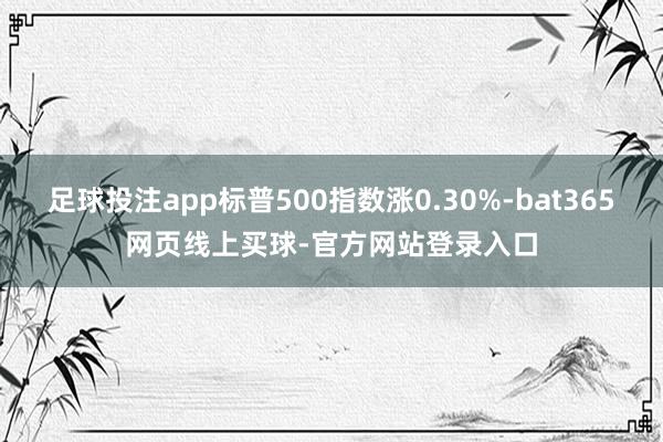 足球投注app标普500指数涨0.30%-bat365网页线上买球-官方网站登录入口