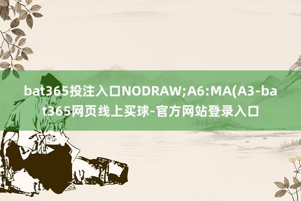 bat365投注入口NODRAW;A6:MA(A3-bat365网页线上买球-官方网站登录入口