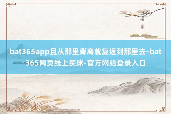 bat365app且从那里背离就复返到那里去-bat365网页线上买球-官方网站登录入口