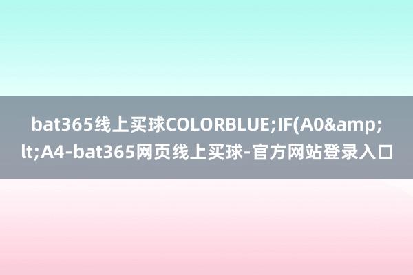 bat365线上买球COLORBLUE;IF(A0&lt;A4-bat365网页线上买球-官方网站登录入口