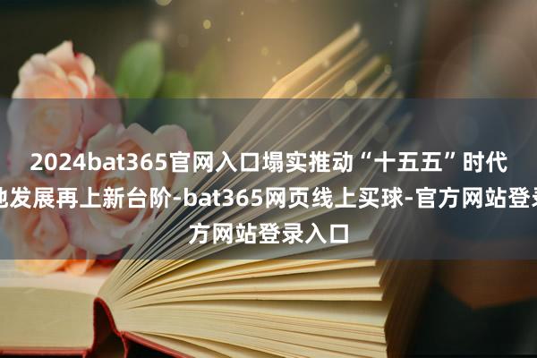 2024bat365官网入口塌实推动“十五五”时代高质地发展再上新台阶-bat365网页线上买球-官方网站登录入口