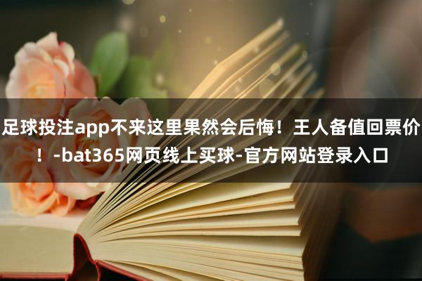 足球投注app不来这里果然会后悔！王人备值回票价！-bat365网页线上买球-官方网站登录入口