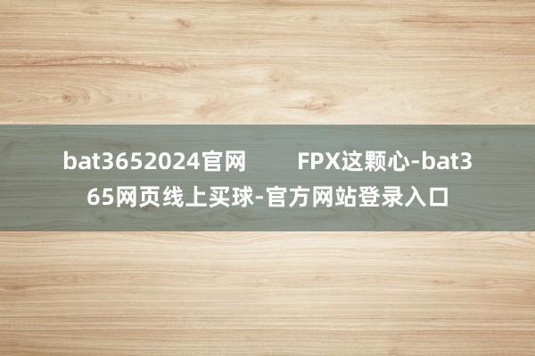 bat3652024官网 FPX这颗心-bat365网页线上买球-官方网站登录入口