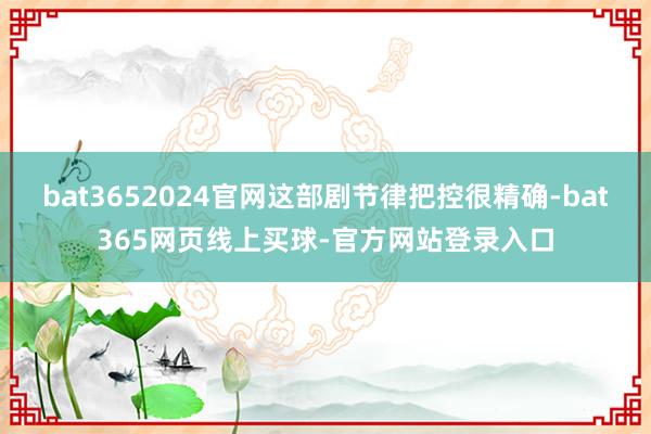 bat3652024官网这部剧节律把控很精确-bat365网页线上买球-官方网站登录入口