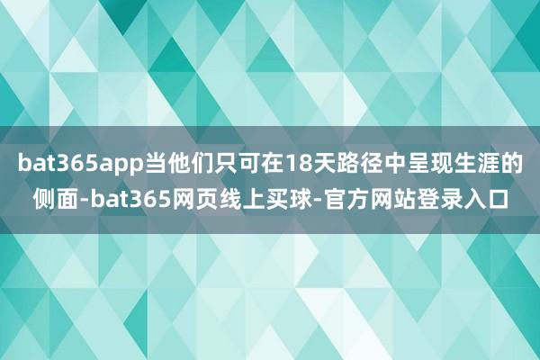 bat365app当他们只可在18天路径中呈现生涯的侧面-bat365网页线上买球-官方网站登录入口