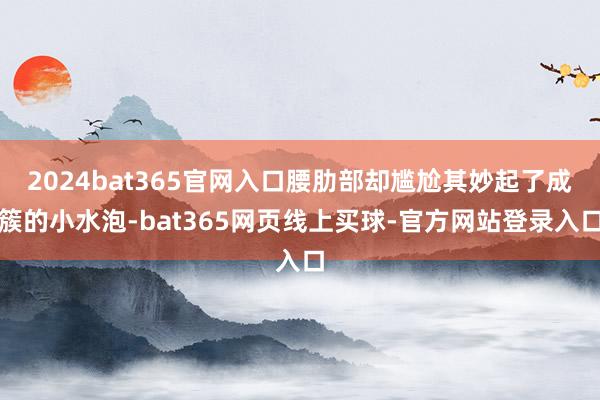 2024bat365官网入口腰肋部却尴尬其妙起了成簇的小水泡-bat365网页线上买球-官方网站登录入口