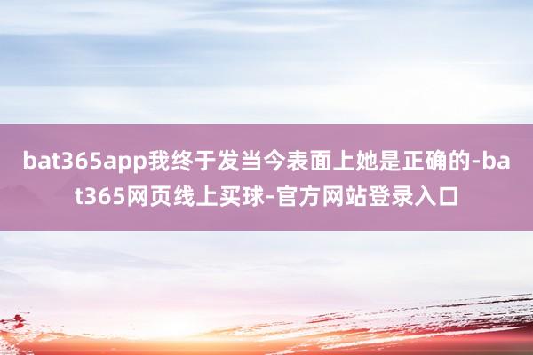 bat365app我终于发当今表面上她是正确的-bat365网页线上买球-官方网站登录入口