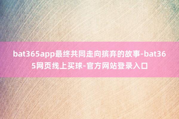 bat365app最终共同走向摈弃的故事-bat365网页线上买球-官方网站登录入口