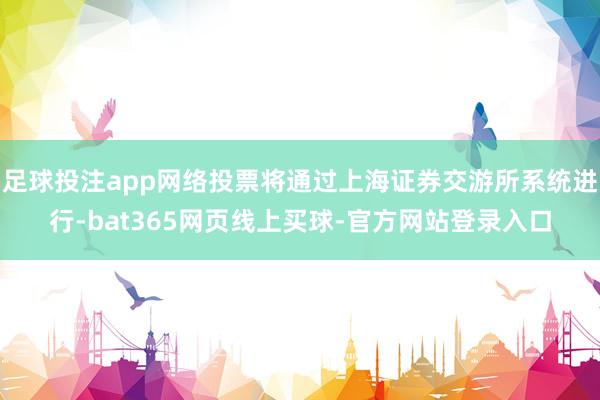 足球投注app网络投票将通过上海证券交游所系统进行-bat365网页线上买球-官方网站登录入口