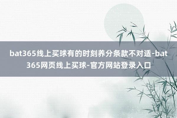 bat365线上买球有的时刻养分条款不对适-bat365网页线上买球-官方网站登录入口