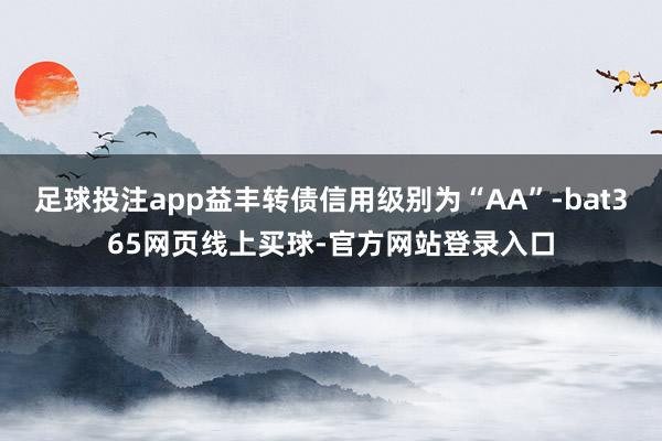 足球投注app益丰转债信用级别为“AA”-bat365网页线上买球-官方网站登录入口